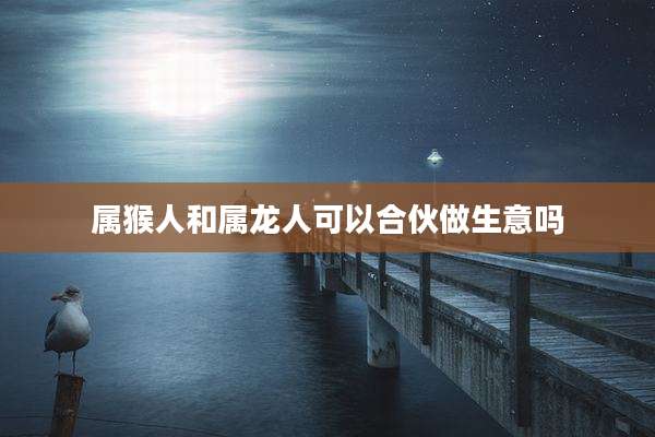 属猴人和属龙人可以合伙做生意吗