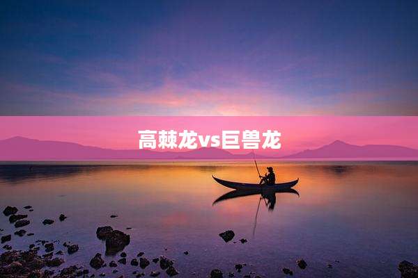 高棘龙vs巨兽龙