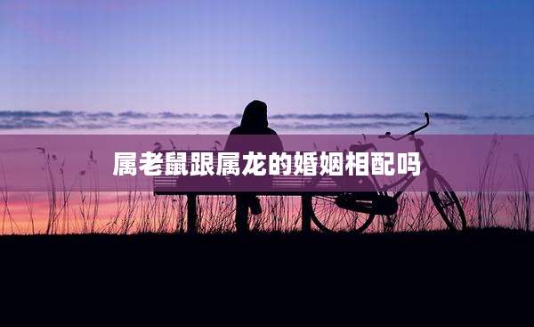 属老鼠跟属龙的婚姻相配吗