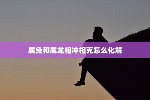 属兔和属龙相冲相克怎么化解