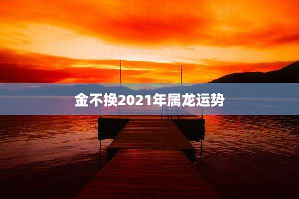 金不换2021年属龙运势