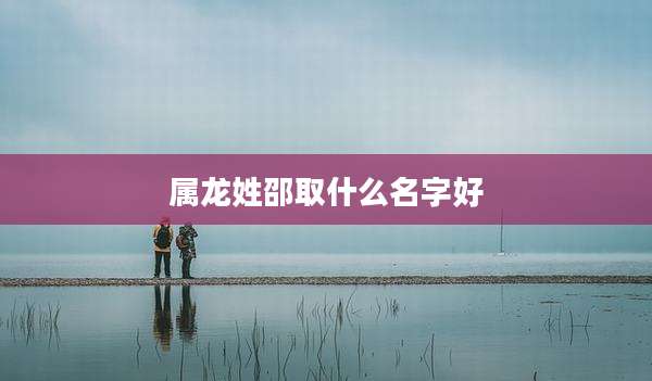 属龙姓邵取什么名字好