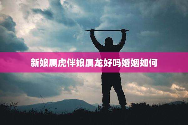 新娘属虎伴娘属龙好吗婚姻如何