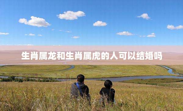 生肖属龙和生肖属虎的人可以结婚吗