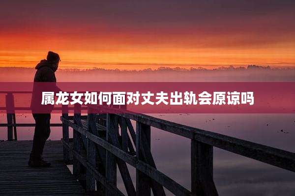 属龙女如何面对丈夫出轨会原谅吗