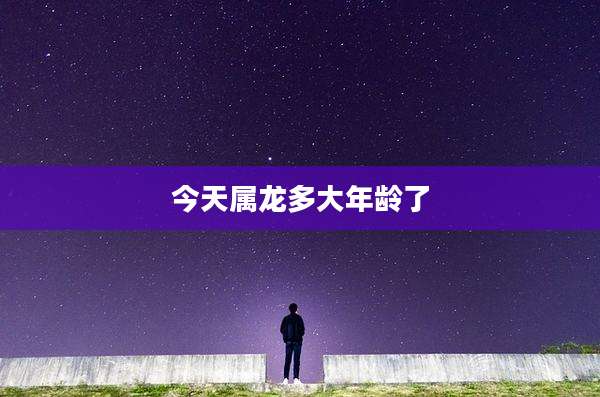 今天属龙多大年龄了