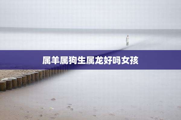 属羊属狗生属龙好吗女孩