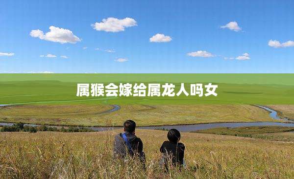 属猴会嫁给属龙人吗女