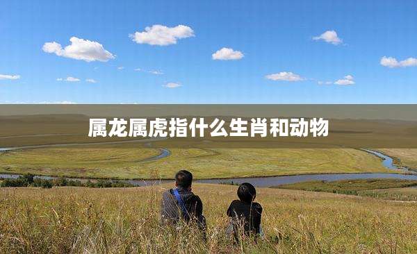 属龙属虎指什么生肖和动物