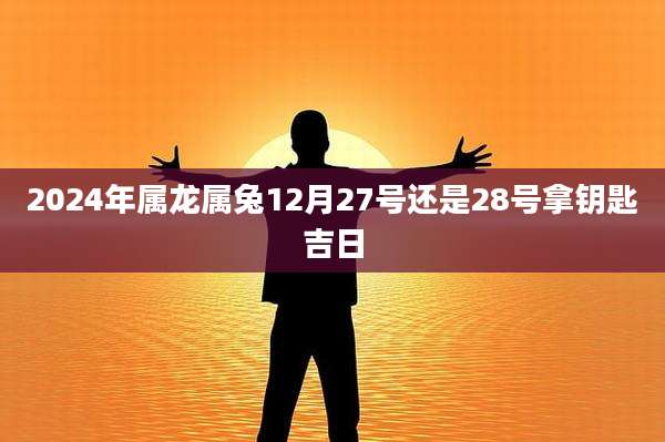 2024年属龙属兔12月27号还是28号拿钥匙吉日