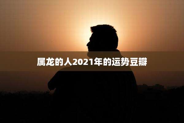 属龙的人2021年的运势豆瓣