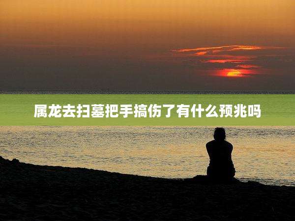 属龙去扫墓把手搞伤了有什么预兆吗