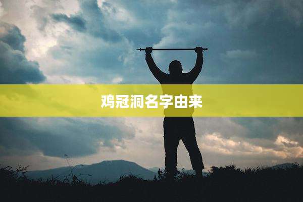 鸡冠洞名字由来