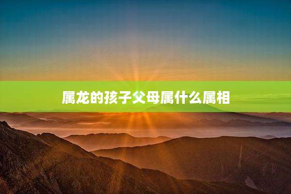 属龙的孩子父母属什么属相