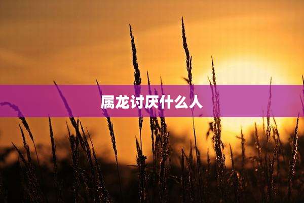 属龙讨厌什么人