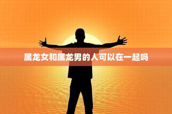 属龙女和属龙男的人可以在一起吗