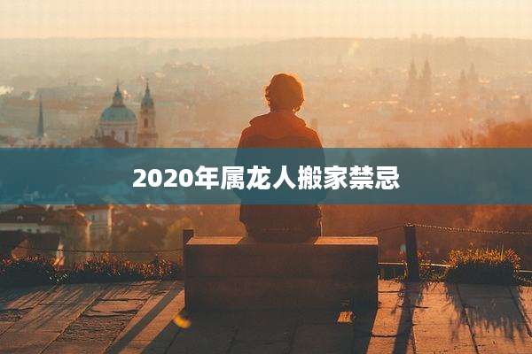 2020年属龙人搬家禁忌