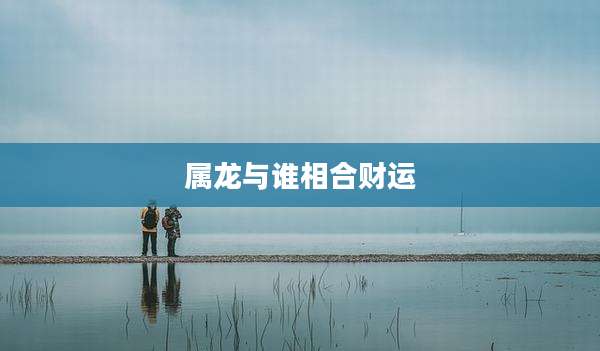 属龙与谁相合财运