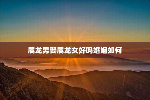 属龙男娶属龙女好吗婚姻如何