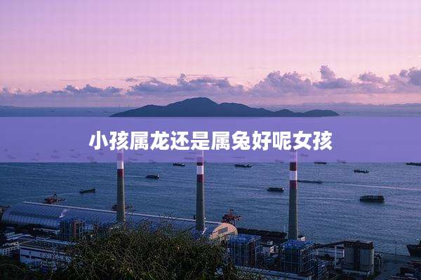 小孩属龙还是属兔好呢女孩