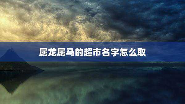 属龙属马的超市名字怎么取