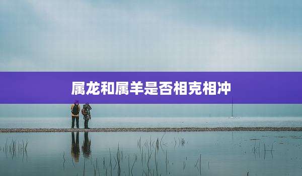 属龙和属羊是否相克相冲