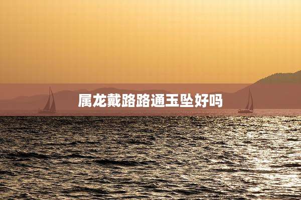 属龙戴路路通玉坠好吗