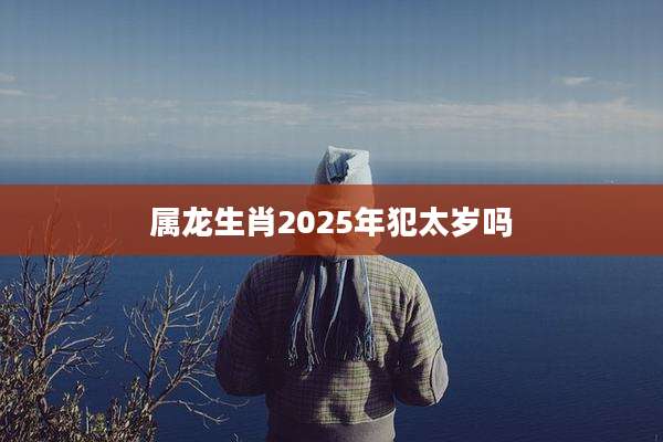 属龙生肖2025年犯太岁吗