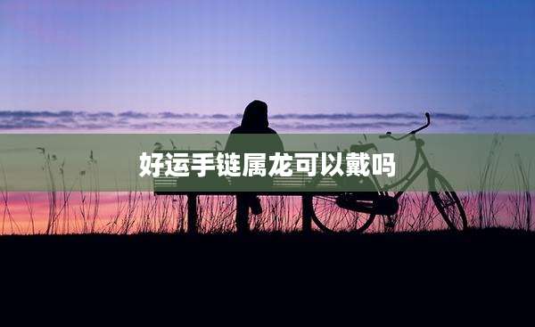 好运手链属龙可以戴吗