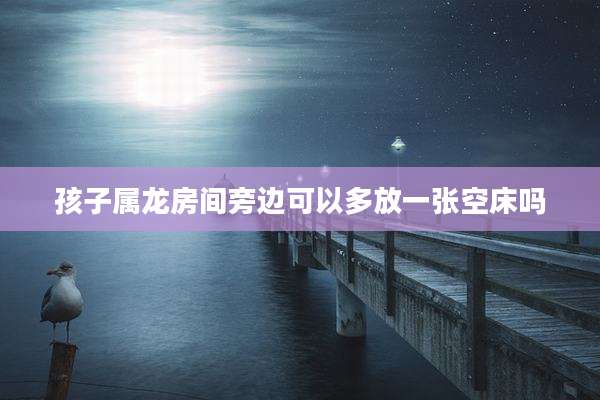 孩子属龙房间旁边可以多放一张空床吗