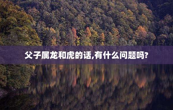 父子属龙和虎的话,有什么问题吗?