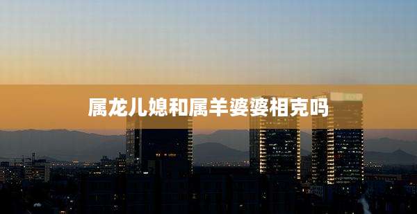 属龙儿媳和属羊婆婆相克吗