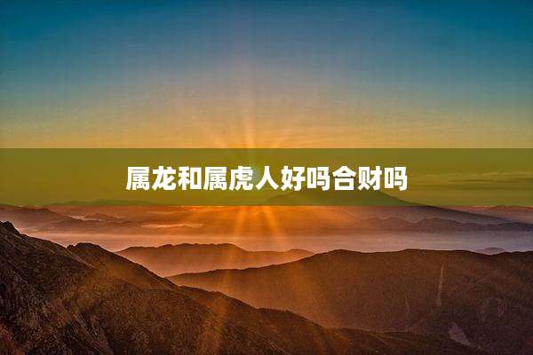 属龙和属虎人好吗合财吗