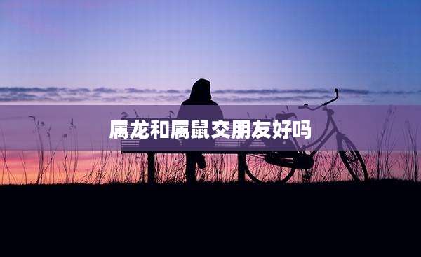 属龙和属鼠交朋友好吗