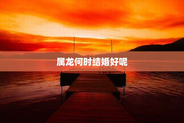 属龙何时结婚好呢