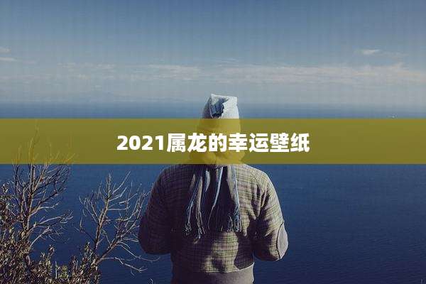 2021属龙的幸运壁纸