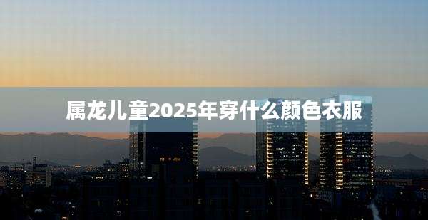 属龙儿童2025年穿什么颜色衣服