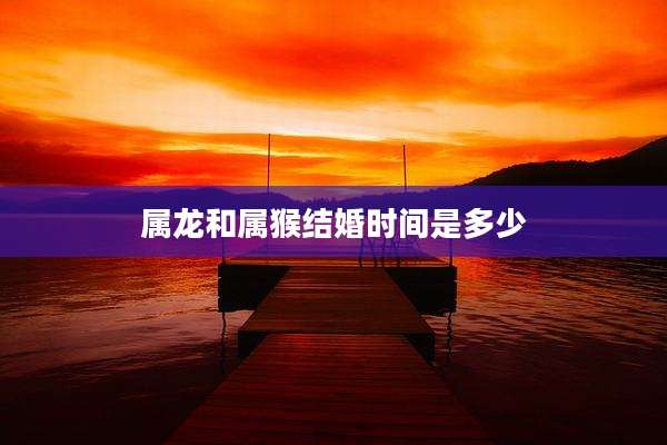 属龙和属猴结婚时间是多少