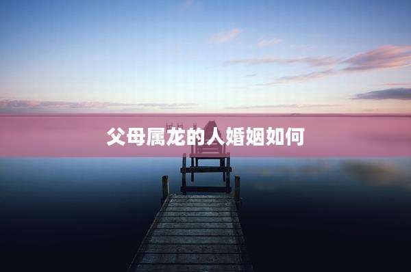 父母属龙的人婚姻如何