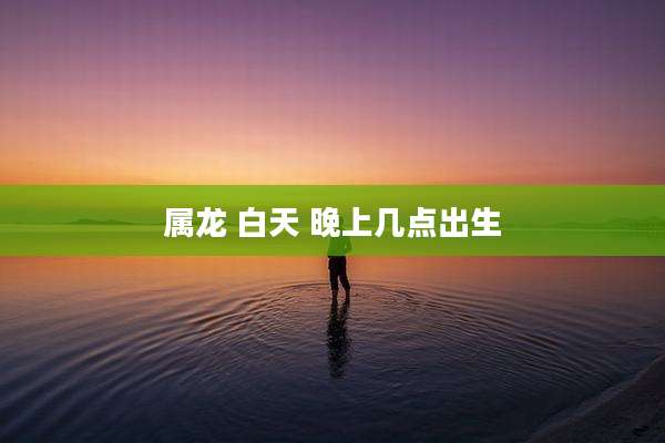 属龙 白天 晚上几点出生