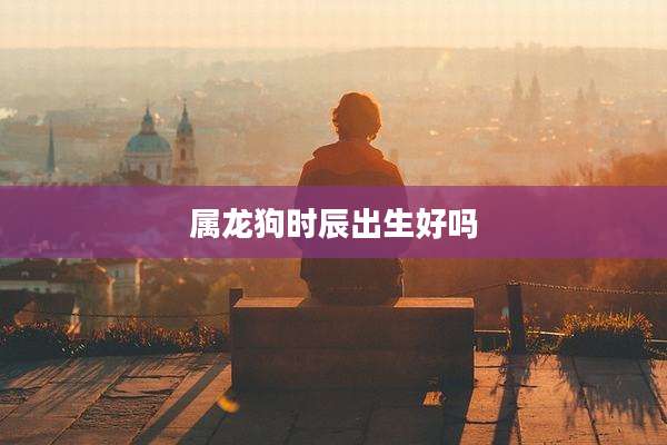 属龙狗时辰出生好吗