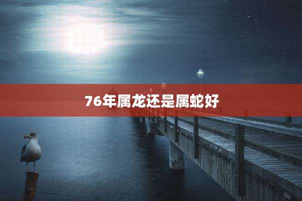 76年属龙还是属蛇好