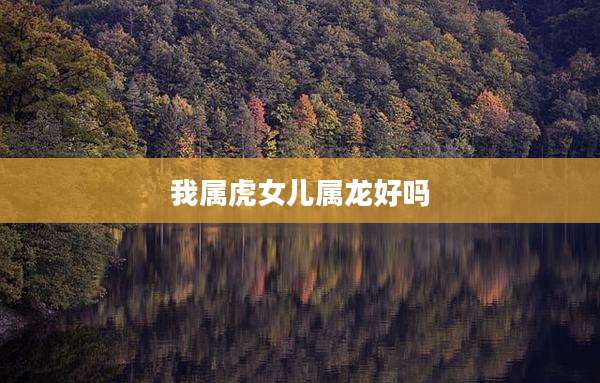 我属虎女儿属龙好吗