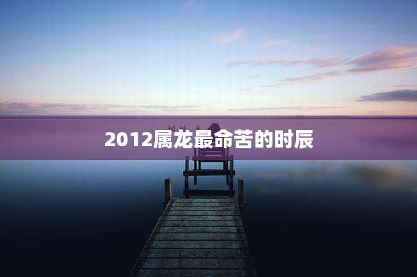 2012属龙最命苦的时辰
