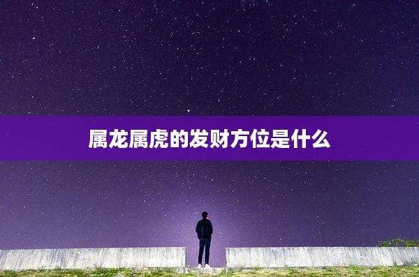 属龙属虎的发财方位是什么