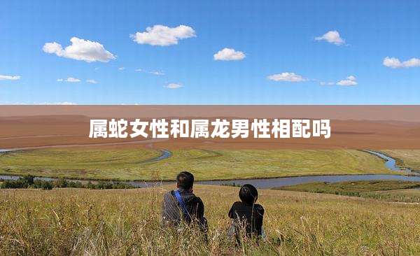 属蛇女性和属龙男性相配吗