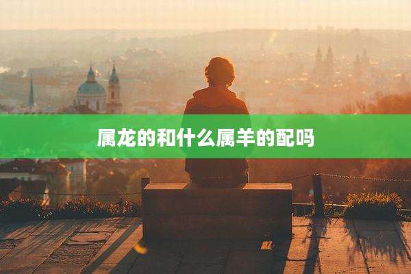 属龙的和什么属羊的配吗