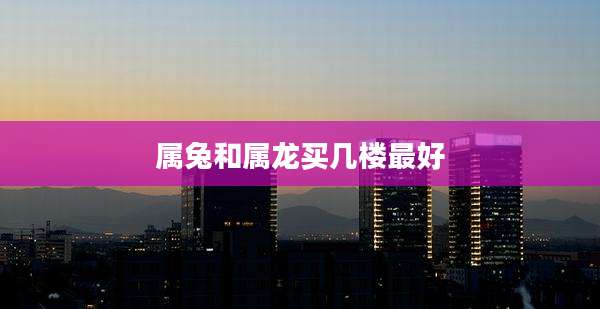 属兔和属龙买几楼最好
