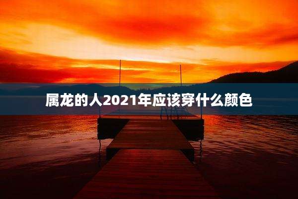 属龙的人2021年应该穿什么颜色