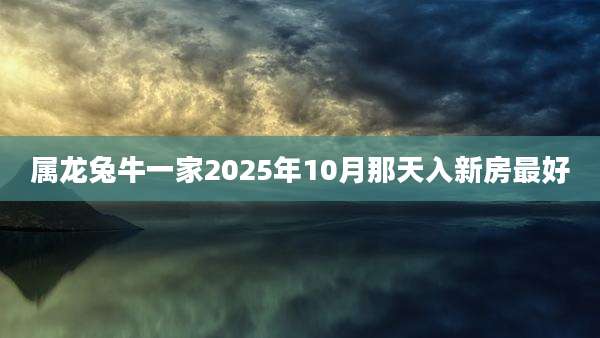 属龙兔牛一家2025年10月那天入新房最好